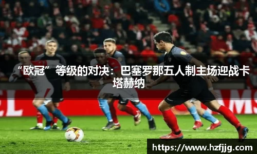 “欧冠”等级的对决：巴塞罗那五人制主场迎战卡塔赫纳