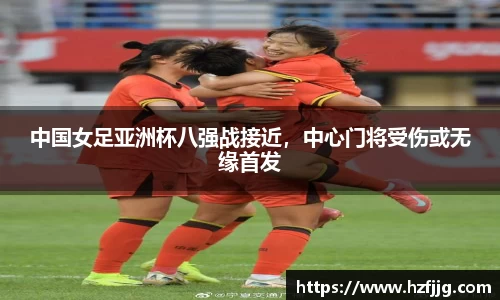 中国女足亚洲杯八强战接近，中心门将受伤或无缘首发